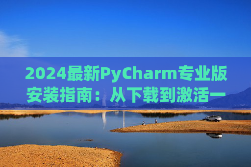 2024最新PyCharm专业版安装指南：从下载到激活一步到位